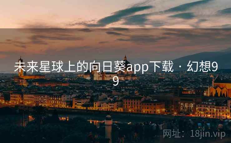 未来星球上的向日葵app下载 · 幻想99 未来星球上的向日葵app下载 · 幻想99
