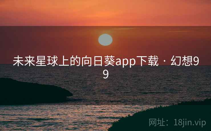 未来星球上的向日葵app下载 · 幻想99 未来星球上的向日葵app下载 · 幻想99