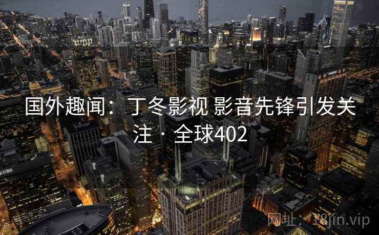 国外趣闻:丁冬影视 影音先锋引发关注 · 全球402 国外趣闻:丁冬影视 影音先锋引发关注 · 全球402