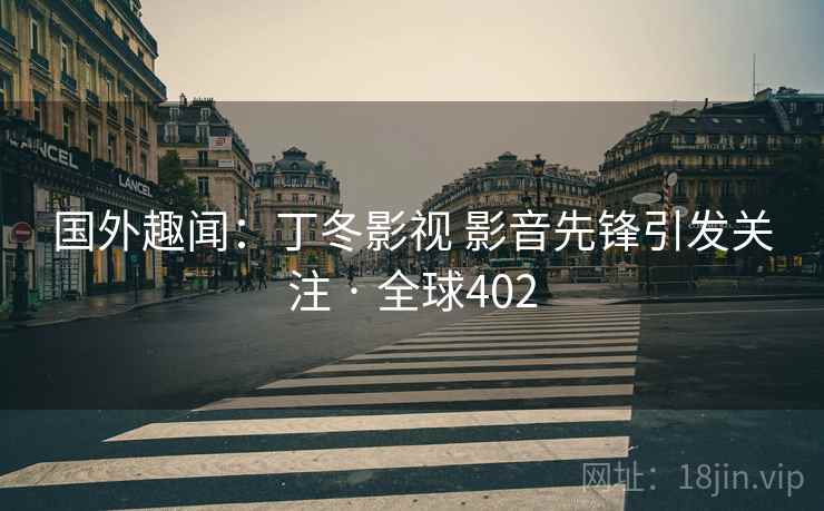 国外趣闻:丁冬影视 影音先锋引发关注 · 全球402 国外趣闻:丁冬影视 影音先锋引发关注 · 全球402