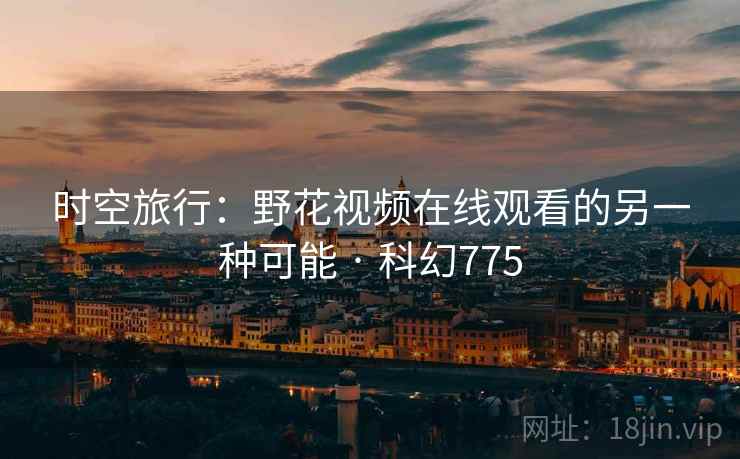 时空旅行:野花视频在线观看的另一种可能 · 科幻775 时空旅行:野花视频在线观看的另一种可能 · 科幻775