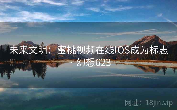 未来文明:蜜桃视频在线IOS成为标志 · 幻想623 未来文明:蜜桃视频在线IOS成为标志 · 幻想623