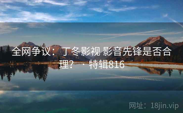 全网争议:丁冬影视 影音先锋是否合理? · 特辑816 全网争议:丁冬影视 影音先锋是否合理? · 特辑816