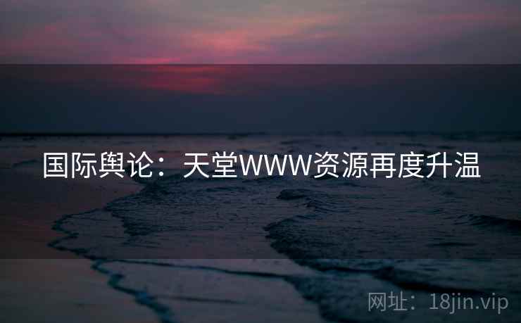 国际舆论:天堂WWW资源再度升温 国际舆论:天堂WWW资源再度升温
