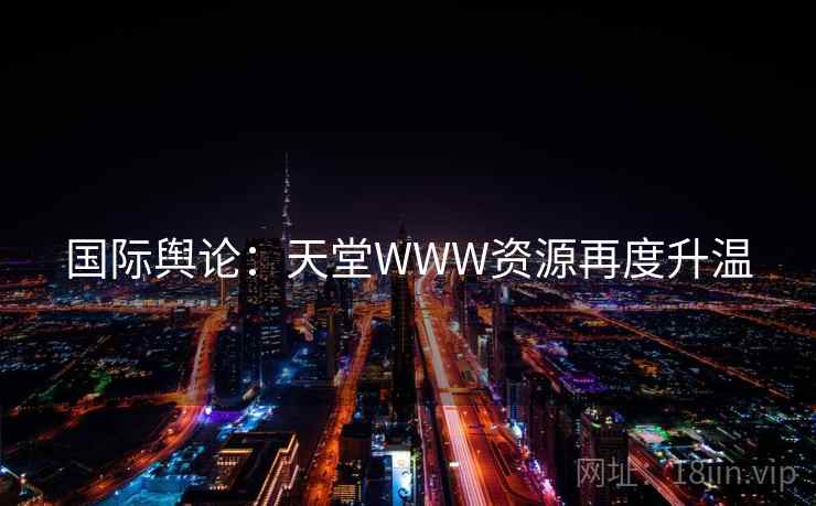 国际舆论:天堂WWW资源再度升温 国际舆论:天堂WWW资源再度升温