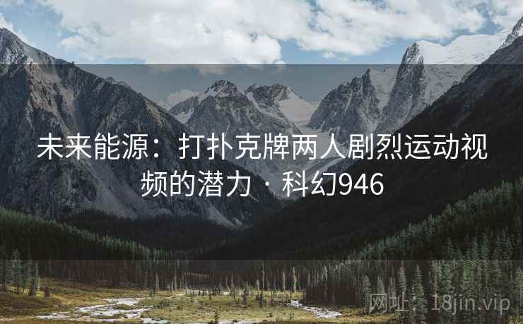未来能源:打扑克牌两人剧烈运动视频的潜力 · 科幻946 未来能源:打扑克牌两人剧烈运动视频的潜力 · 科幻946