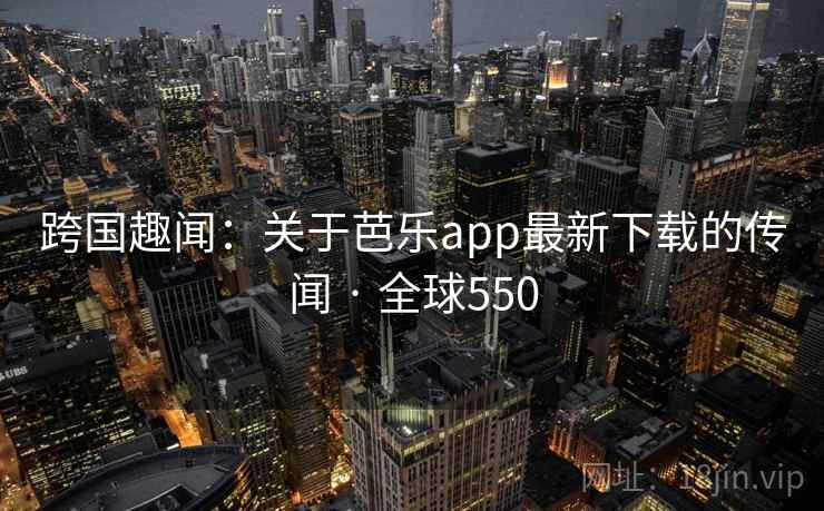 跨国趣闻:关于芭乐app最新下载的传闻 · 全球550 跨国趣闻:关于芭乐app最新下载的传闻 · 全球550