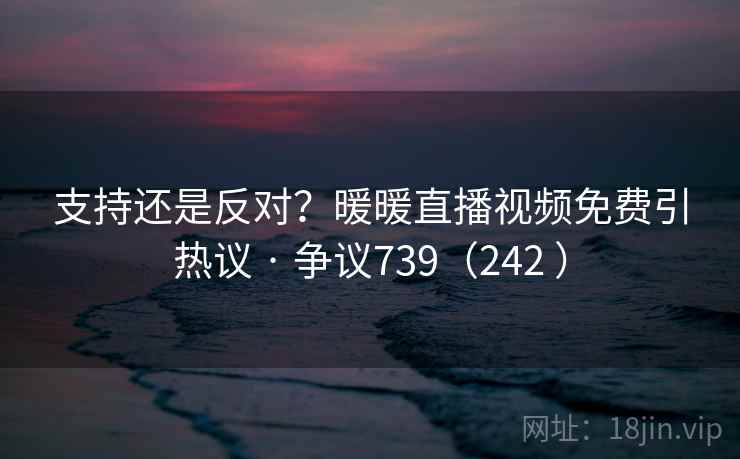 支持还是反对?暖暖直播视频免费引热议 · 争议739(242 ) 支持还是反对?暖暖直播视频免费引热议 · 争议739(242 )