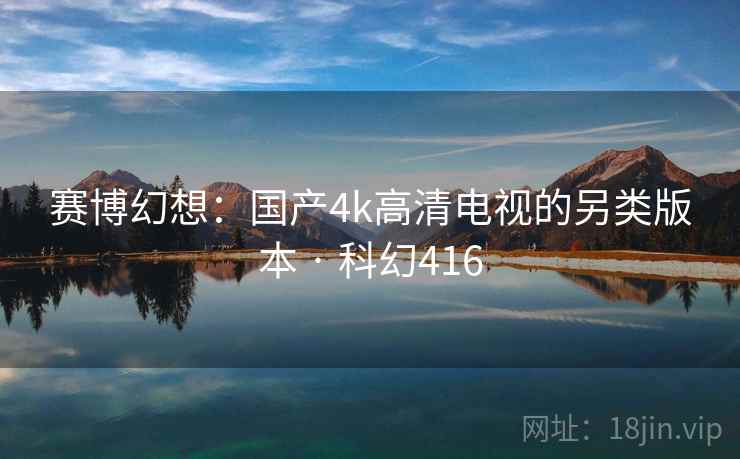 赛博幻想:国产4k高清电视的另类版本 · 科幻416 赛博幻想:国产4k高清电视的另类版本 · 科幻416