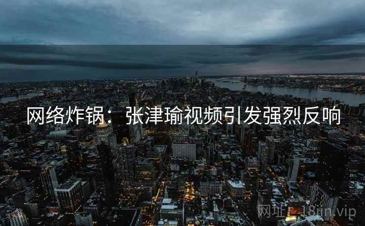 网络炸锅：张津瑜视频引发强烈反响