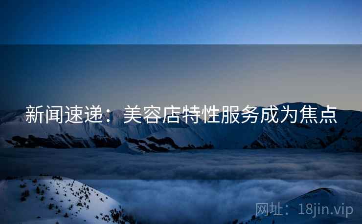 新闻速递：美容店特性服务成为焦点