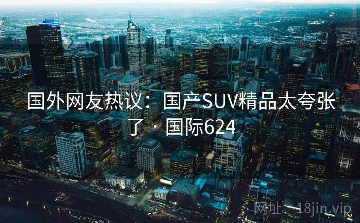 国外网友热议:国产SUV精品太夸张了 · 国际624 国外网友热议:国产SUV精品太夸张了 · 国际624