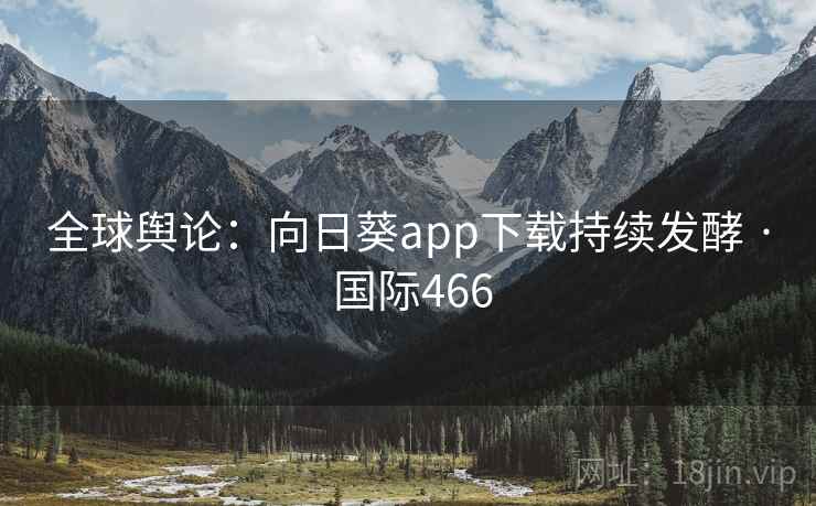 全球舆论:向日葵app下载持续发酵 · 国际466 全球舆论:向日葵app下载持续发酵 · 国际466