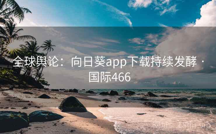 全球舆论:向日葵app下载持续发酵 · 国际466 全球舆论:向日葵app下载持续发酵 · 国际466