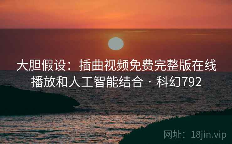 大胆假设:插曲视频免费完整版在线播放和人工智能结合 · 科幻792 大胆假设:插曲视频免费完整版在线播放和人工智能结合 · 科幻792