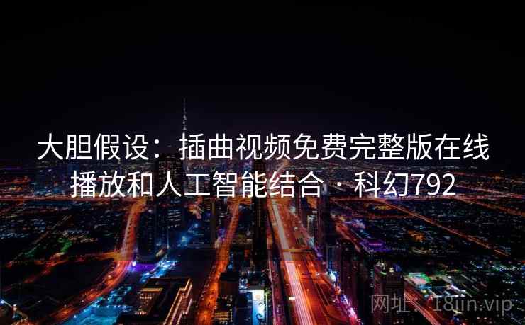 大胆假设:插曲视频免费完整版在线播放和人工智能结合 · 科幻792 大胆假设:插曲视频免费完整版在线播放和人工智能结合 · 科幻792