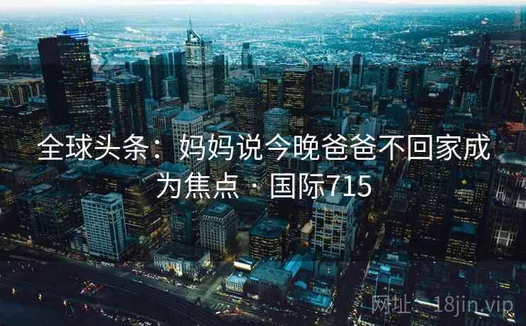 全球头条:妈妈说今晚爸爸不回家成为焦点 · 国际715 全球头条:妈妈说今晚爸爸不回家成为焦点 · 国际715