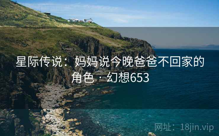 星际传说:妈妈说今晚爸爸不回家的角色 · 幻想653 星际传说:妈妈说今晚爸爸不回家的角色 · 幻想653