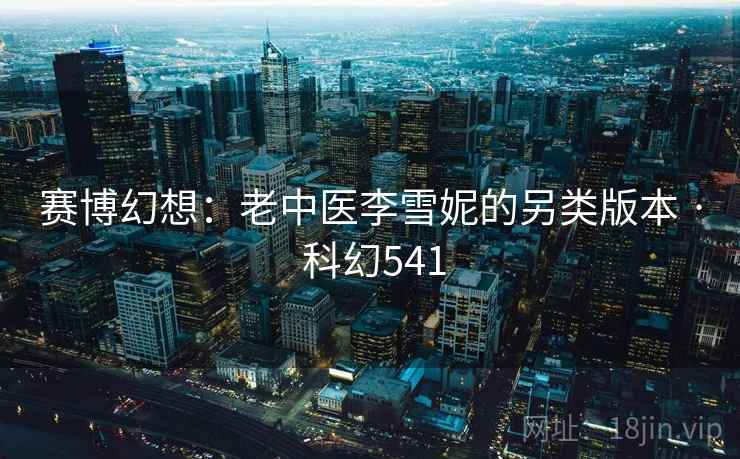 赛博幻想：老中医李雪妮的另类版本 · 科幻541