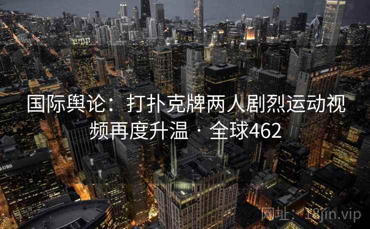 国际舆论:打扑克牌两人剧烈运动视频再度升温 · 全球462 国际舆论:打扑克牌两人剧烈运动视频再度升温 · 全球462