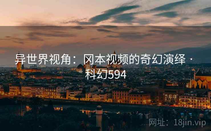 异世界视角：冈本视频的奇幻演绎 · 科幻594