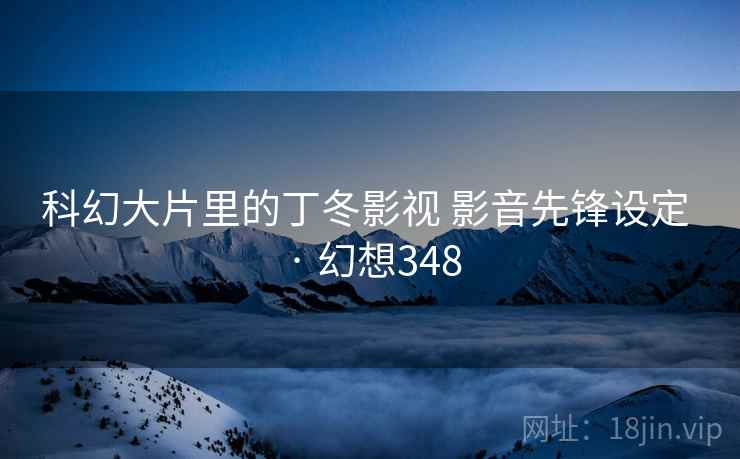 科幻大片里的丁冬影视 影音先锋设定 · 幻想348 科幻大片里的丁冬影视 影音先锋设定 · 幻想348