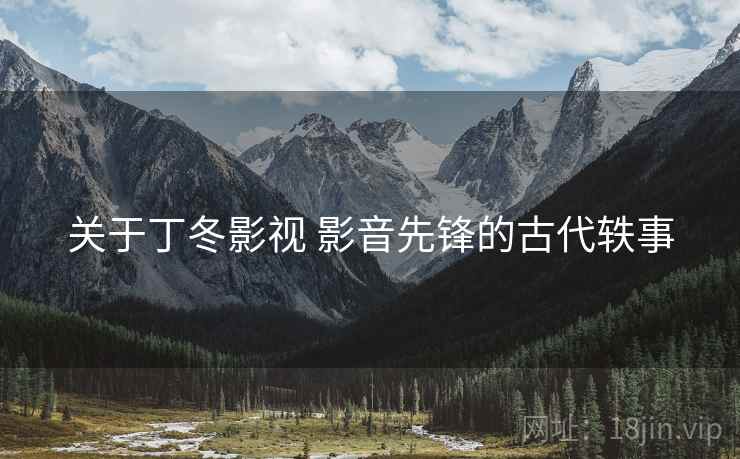 关于丁冬影视 影音先锋的古代轶事 关于丁冬影视 影音先锋的古代轶事