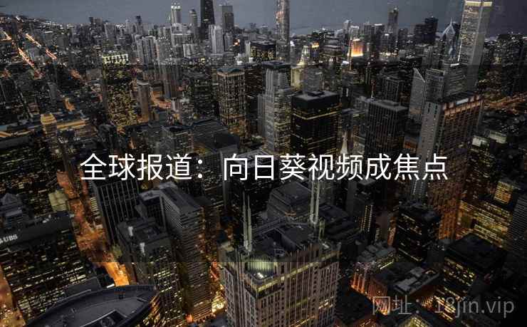全球报道:向日葵视频成焦点 全球报道:向日葵视频成焦点