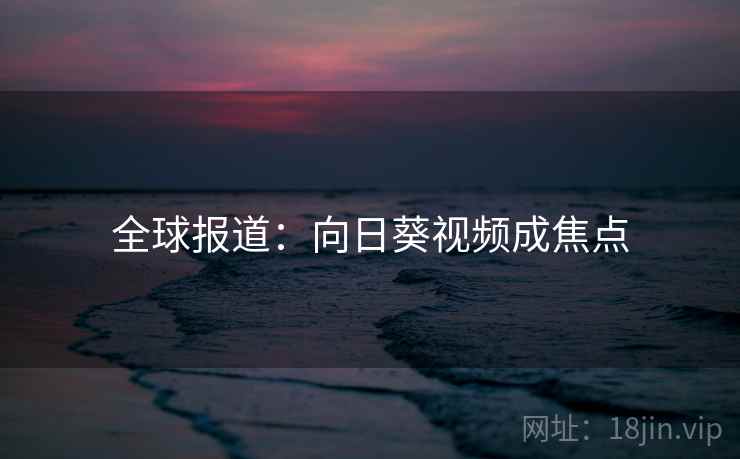 全球报道：向日葵视频成焦点