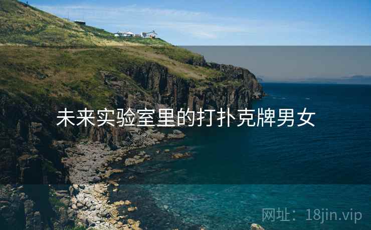 未来实验室里的打扑克牌男女 未来实验室里的打扑克牌男女