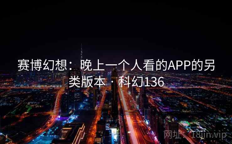 赛博幻想:晚上一个人看的APP的另类版本 · 科幻136 赛博幻想:晚上一个人看的APP的另类版本 · 科幻136