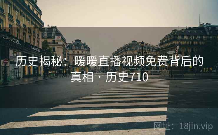 历史揭秘：暖暖直播视频免费背后的真相 · 历史710