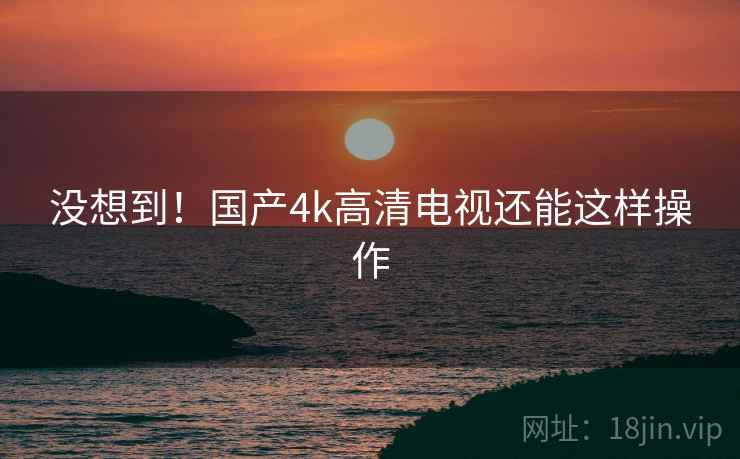 没想到！国产4k高清电视还能这样操作