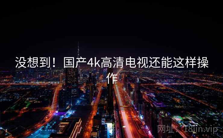 没想到!国产4k高清电视还能这样操作 没想到!国产4k高清电视还能这样操作