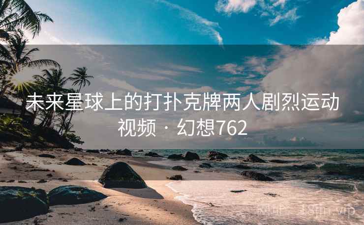 未来星球上的打扑克牌两人剧烈运动视频 · 幻想762