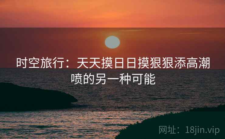 时空旅行：天天摸日日摸狠狠添高潮喷的另一种可能