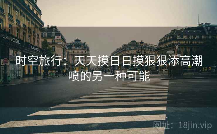时空旅行：天天摸日日摸狠狠添高潮喷的另一种可能