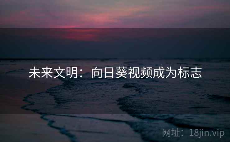 未来文明:向日葵视频成为标志 未来文明:向日葵视频成为标志