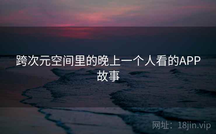 跨次元空间里的晚上一个人看的APP故事