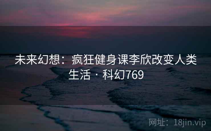 未来幻想：疯狂健身课李欣改变人类生活 · 科幻769