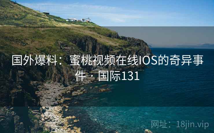 国外爆料：蜜桃视频在线IOS的奇异事件 · 国际131