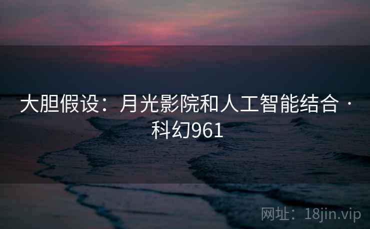 大胆假设:月光影院和人工智能结合 · 科幻961 大胆假设:月光影院和人工智能结合 · 科幻961