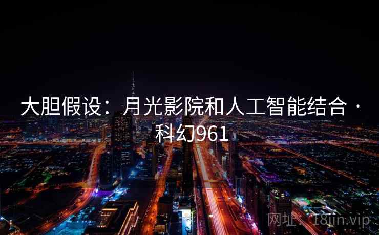大胆假设:月光影院和人工智能结合 · 科幻961 大胆假设:月光影院和人工智能结合 · 科幻961