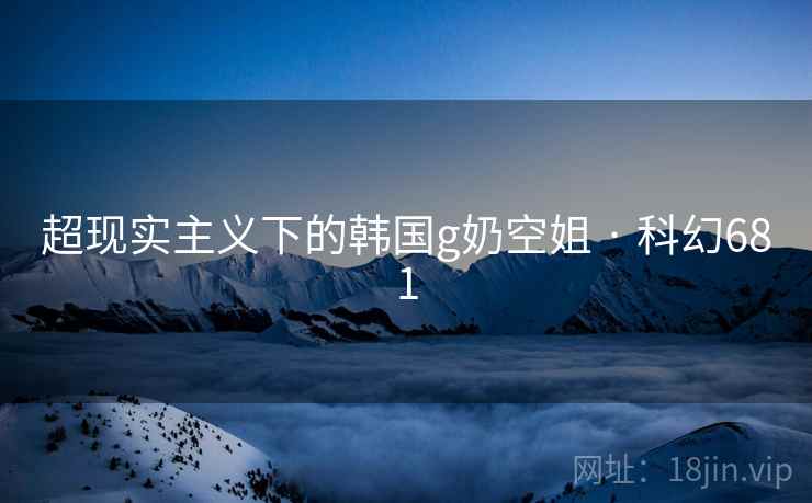超现实主义下的韩国g奶空姐 · 科幻681