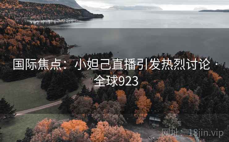 国际焦点：小妲己直播引发热烈讨论 · 全球923