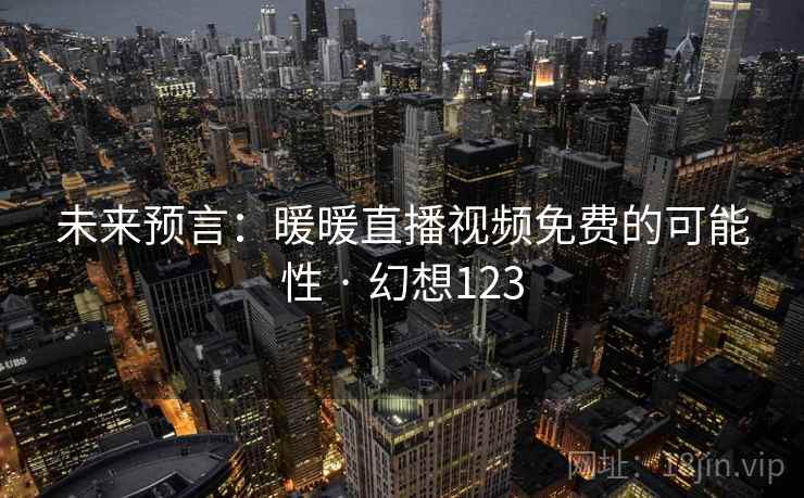 未来预言:暖暖直播视频免费的可能性 · 幻想123 未来预言:暖暖直播视频免费的可能性 · 幻想123