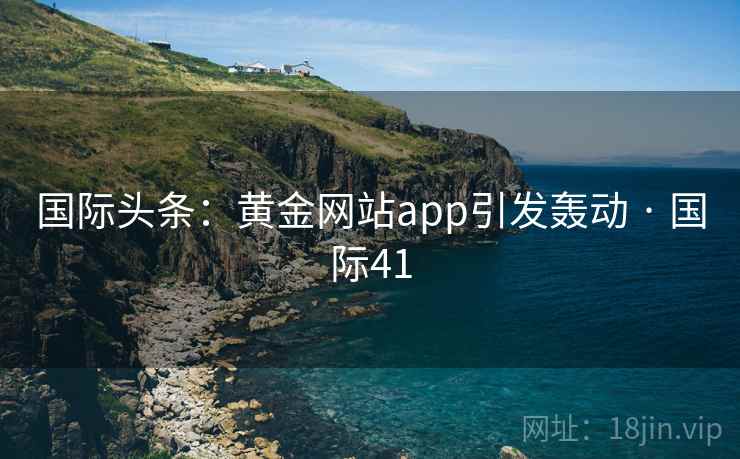 国际头条：黄金网站app引发轰动 · 国际41