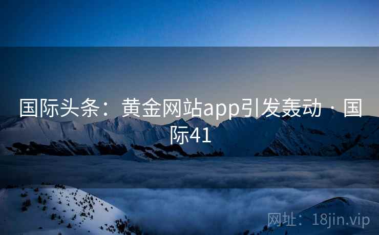 国际头条：黄金网站app引发轰动 · 国际41