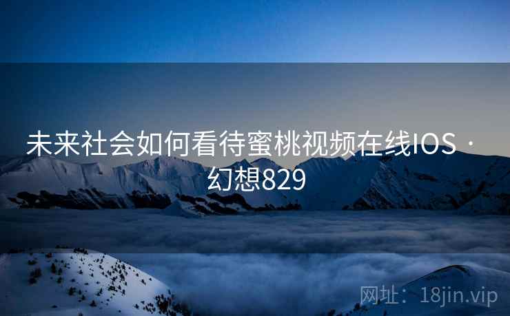 未来社会如何看待蜜桃视频在线IOS · 幻想829