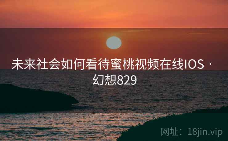 未来社会如何看待蜜桃视频在线IOS · 幻想829 未来社会如何看待蜜桃视频在线IOS · 幻想829